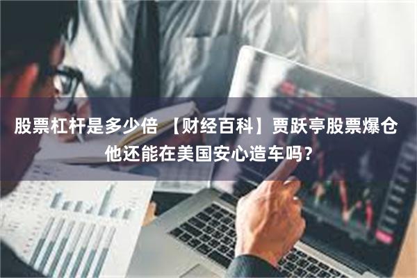 股票杠杆是多少倍 【财经百科】贾跃亭股票爆仓 他还能在美国安心造车吗？