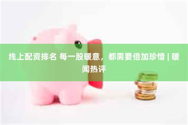 线上配资排名 每一股暖意，都需要倍加珍惜 | 暖闻热评
