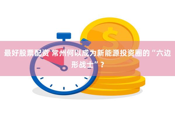 最好股票配资 常州何以成为新能源投资圈的“六边形战士”？