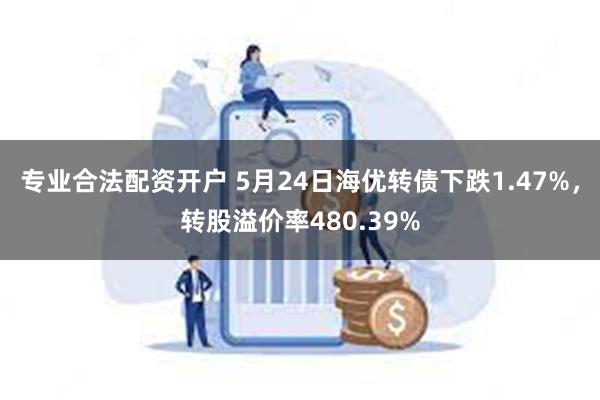 专业合法配资开户 5月24日海优转债下跌1.47%，转股溢价率480.39%
