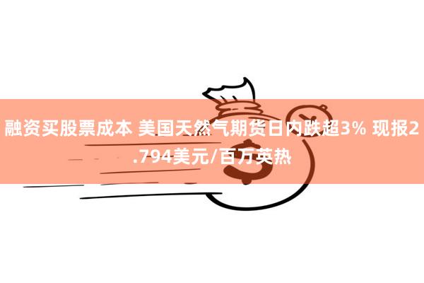 融资买股票成本 美国天然气期货日内跌超3% 现报2.794美元/百万英热