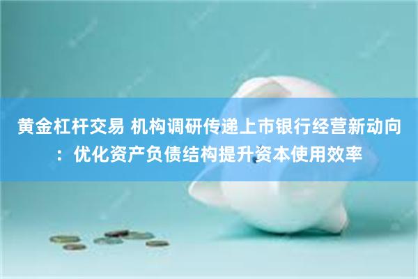 黄金杠杆交易 机构调研传递上市银行经营新动向：优化资产负债结构提升资本使用效率