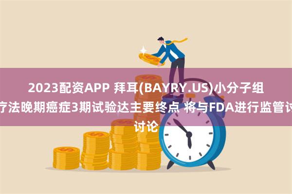 2023配资APP 拜耳(BAYRY.US)小分子组合疗法晚期癌症3期试验达主要终点 将与FDA进行监管讨论