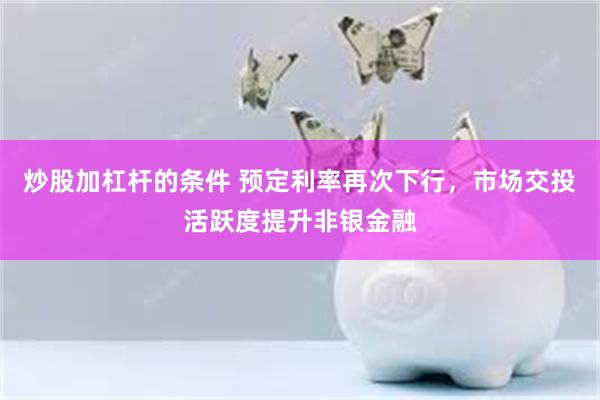 炒股加杠杆的条件 预定利率再次下行,市场交投活跃度提升非银金融