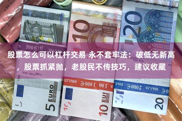 股票怎么可以杠杆交易 永不套牢法：破低无新高，股票抓紧抛，老股民不传技巧，建议收藏