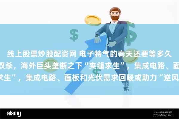 线上股票炒股配资网 电子特气的春天还要等多久？A股龙头股价、业绩双杀，海外巨头垄断之下“夹缝求生”，集成电路、面板和光伏需求回暖或助力“逆风翻盘”