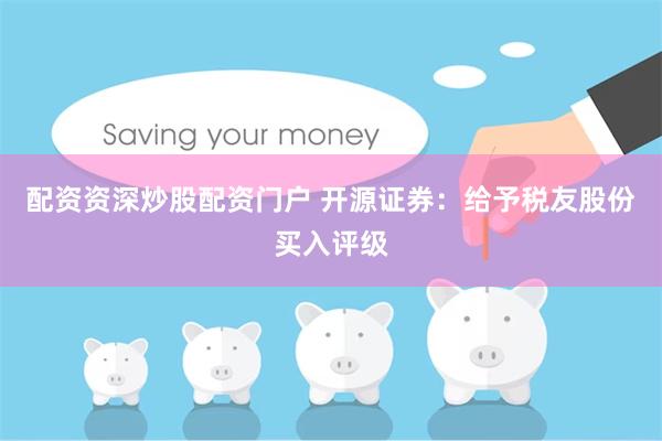配资资深炒股配资门户 开源证券：给予税友股份买入评级