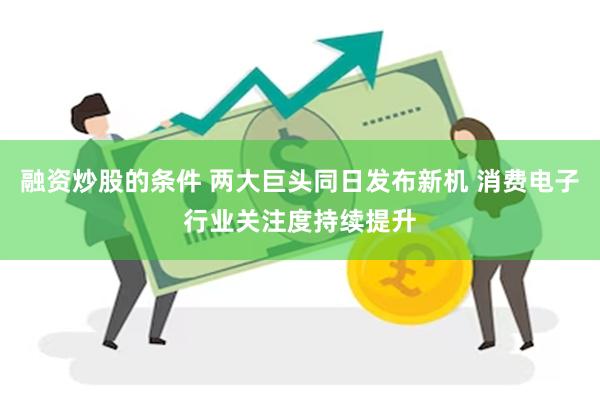 融资炒股的条件 两大巨头同日发布新机 消费电子行业关注度持续提升