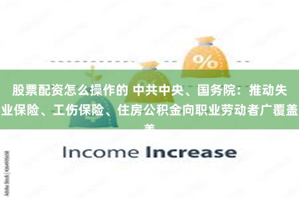 股票配资怎么操作的 中共中央、国务院：推动失业保险、工伤保险、住房公积金向职业劳动者广覆盖