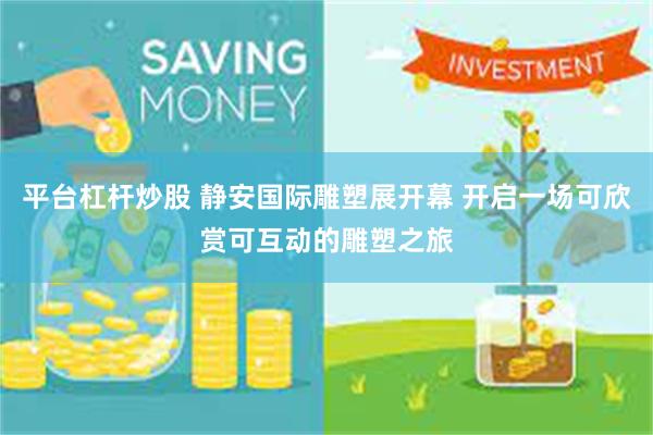平台杠杆炒股 静安国际雕塑展开幕 开启一场可欣赏可互动的雕塑之旅