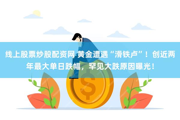 线上股票炒股配资网 黄金遭遇“滑铁卢”！创近两年最大单日跌幅，罕见大跌原因曝光！