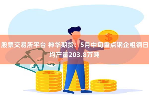 股票交易所平台 神华期货：5月中旬重点钢企粗钢日均产量203.8万吨