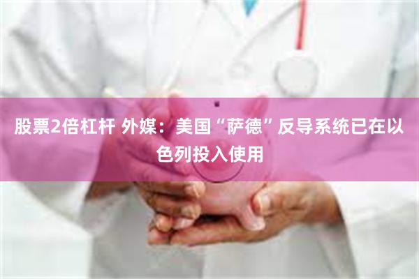 股票2倍杠杆 外媒：美国“萨德”反导系统已在以色列投入使用