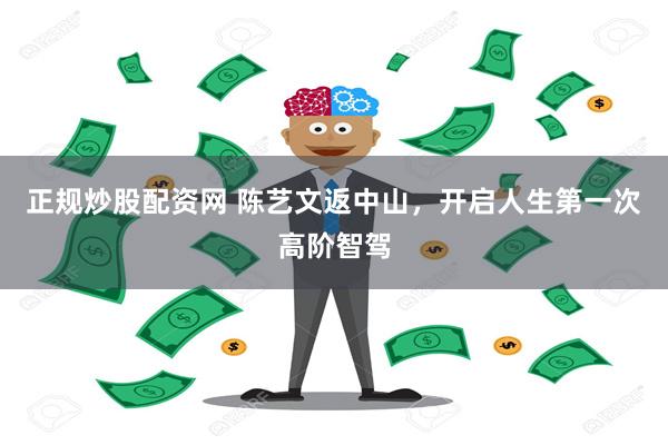 正规炒股配资网 陈艺文返中山，开启人生第一次高阶智驾