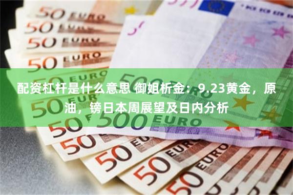 配资杠杆是什么意思 御姐析金：9.23黄金，原油，镑日本周展望及日内分析