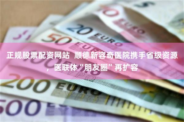 正规股票配资网站  顺德新容奇医院携手省级资源，医联体“朋友圈”再扩容