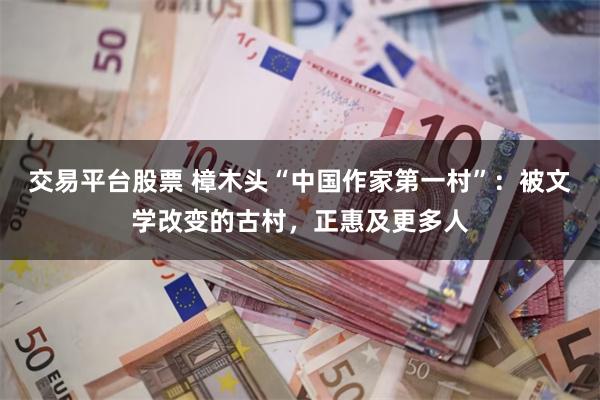 交易平台股票 樟木头“中国作家第一村”：被文学改变的古村，正惠及更多人