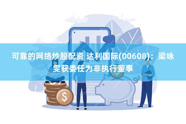 可靠的网络炒股配资 达利国际(00608)：梁咏雯获委任为非执行董事