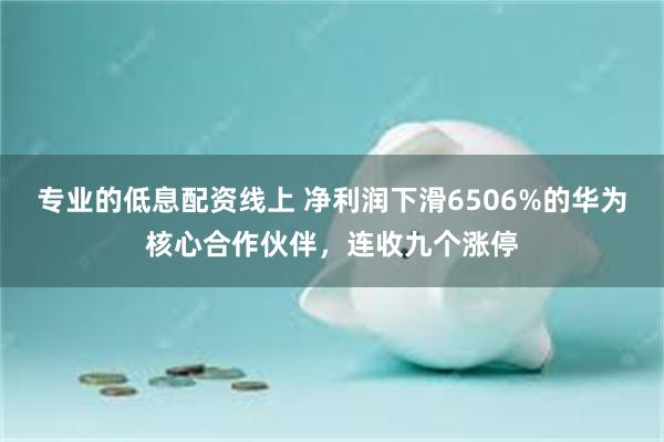 专业的低息配资线上 净利润下滑6506%的华为核心合作伙伴，连收九个涨停