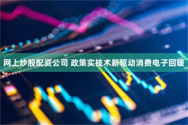 网上炒股配资公司 政策实技术新驱动消费电子回暖