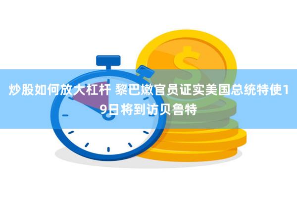 炒股如何放大杠杆 黎巴嫩官员证实美国总统特使19日将到访贝鲁特