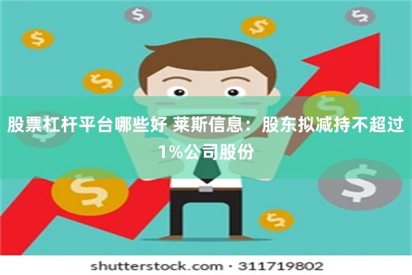 股票杠杆平台哪些好 莱斯信息：股东拟减持不超过1%公司股份