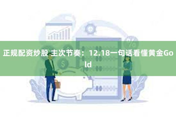 正规配资炒股 主次节奏：12.18一句话看懂黄金Gold