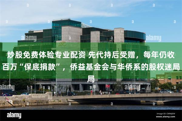 炒股免费体验专业配资 先代持后受赠，每年仍收百万“保底捐款”，侨益基金会与华侨系的股权迷局