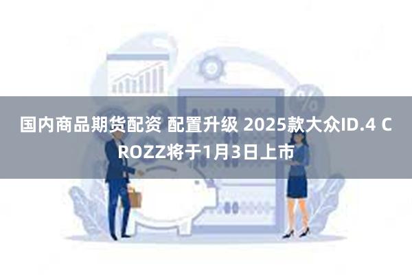 国内商品期货配资 配置升级 2025款大众ID.4 CROZZ将于1月3日上市