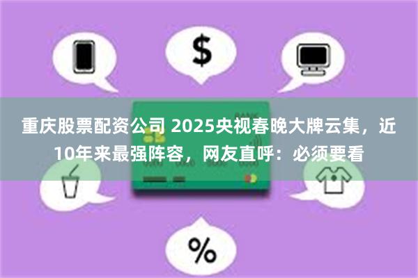 重庆股票配资公司 2025央视春晚大牌云集，近10年来最强阵容，网友直呼：必须要看