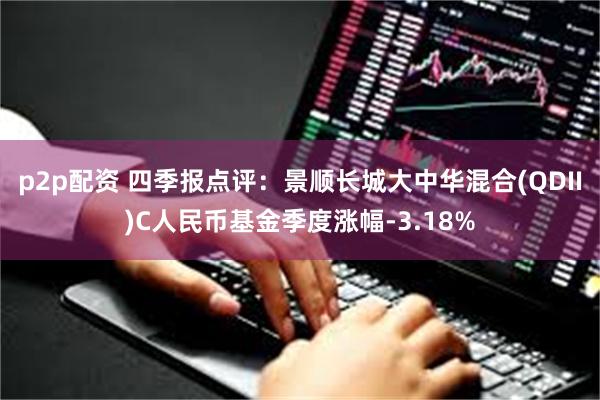 p2p配资 四季报点评：景顺长城大中华混合(QDII)C人民币基金季度涨幅-3.18%