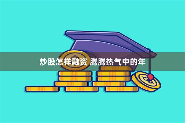 炒股怎样融资 腾腾热气中的年
