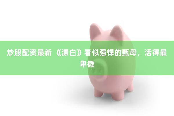 炒股配资最新 《漂白》看似强悍的甄母，活得最卑微