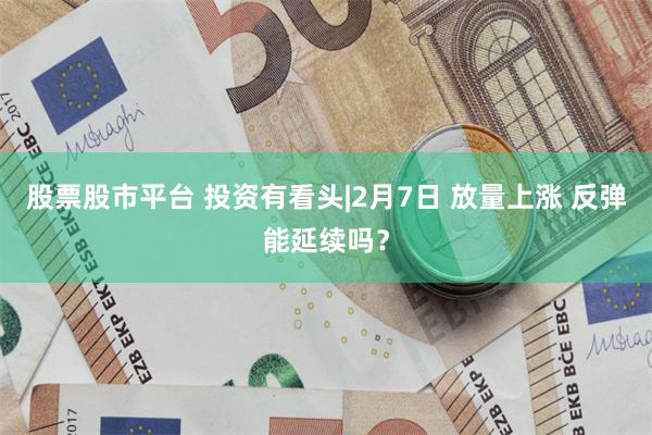 股票股市平台 投资有看头|2月7日 放量上涨 反弹能延续吗?