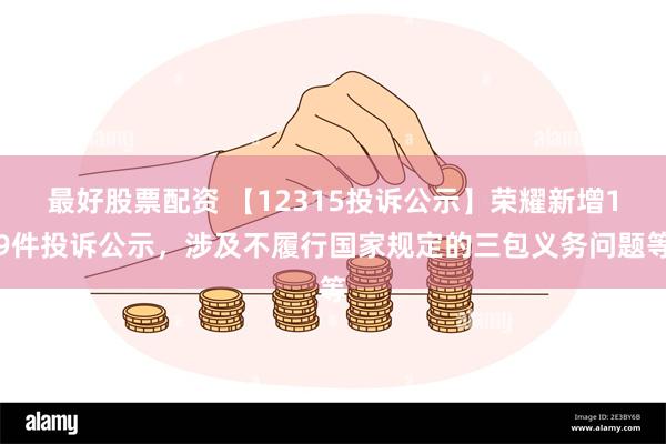 最好股票配资 【12315投诉公示】荣耀新增19件投诉公示，涉及不履行国家规定的三包义务问题等