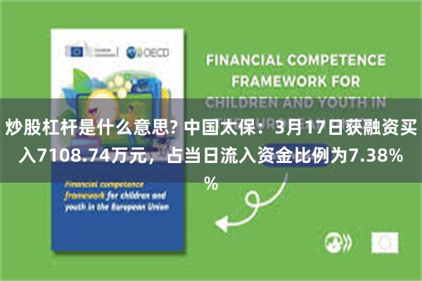 炒股杠杆是什么意思? 中国太保：3月17日获融资买入7108.74万元，占当日流入资金比例为7.38%