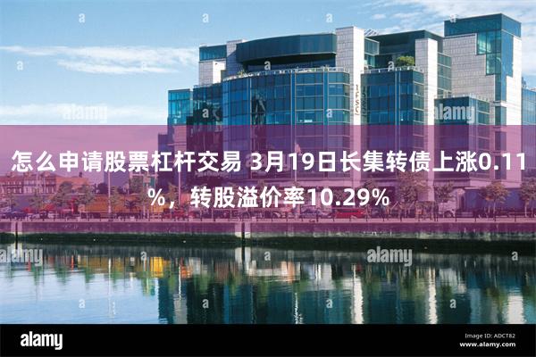 怎么申请股票杠杆交易 3月19日长集转债上涨0.11%，转股溢价率10.29%