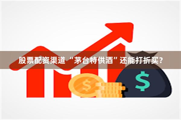 股票配资渠道 “茅台特供酒”还能打折买？