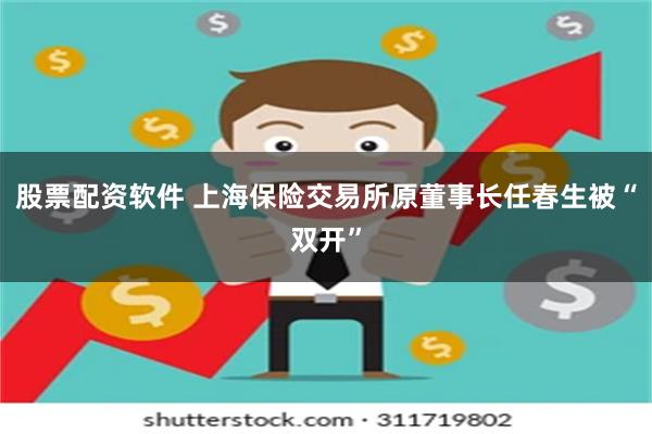 股票配资软件 上海保险交易所原董事长任春生被“双开”
