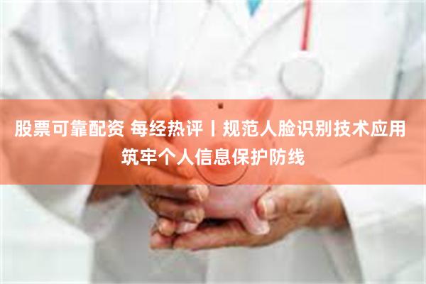 股票可靠配资 每经热评丨规范人脸识别技术应用 筑牢个人信息保护防线