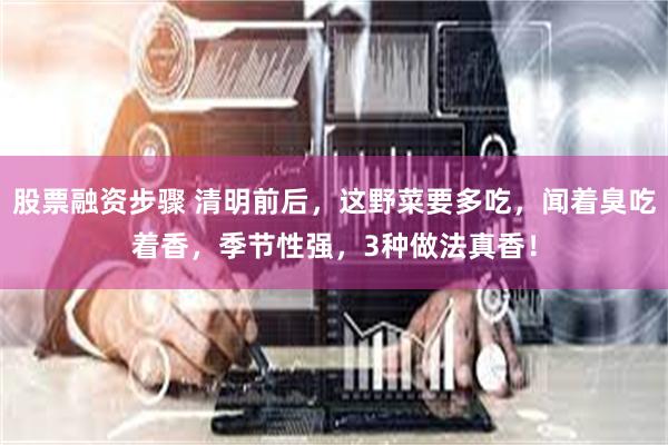 股票融资步骤 清明前后，这野菜要多吃，闻着臭吃着香，季节性强，3种做法真香！