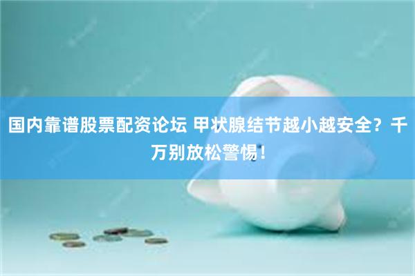 国内靠谱股票配资论坛 甲状腺结节越小越安全？千万别放松警惕！