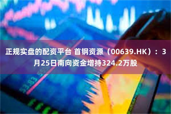正规实盘的配资平台 首钢资源（00639.HK）：3月25日南向资金增持324.2万股