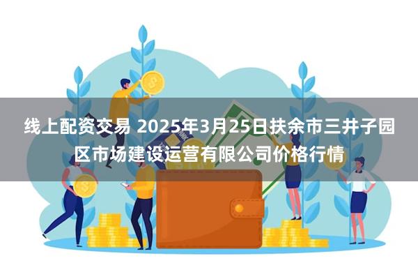 线上配资交易 2025年3月25日扶余市三井子园区市场建设运营有限公司价格行情