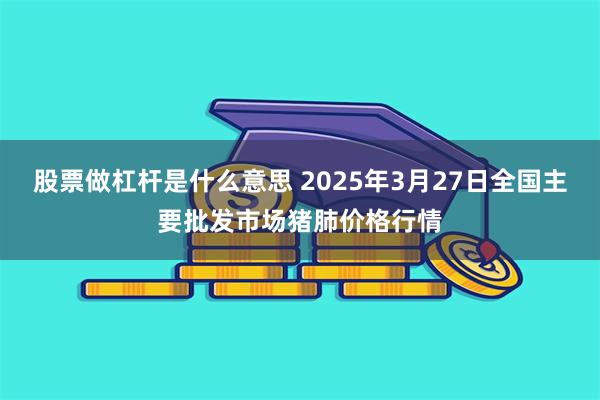股票做杠杆是什么意思 2025年3月27日全国主要批发市场猪肺价格行情