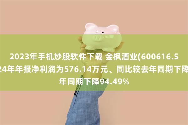 2023年手机炒股软件下载 金枫酒业(600616.SH)：2024年年报净利润为576.14万元、同比较去年同期下降94.49%