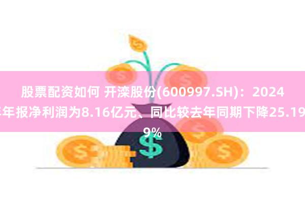股票配资如何 开滦股份(600997.SH)：2024年年报净利润为8.16亿元、同比较去年同期下降25.19%