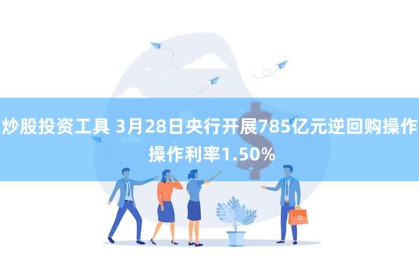 炒股投资工具 3月28日央行开展785亿元逆回购操作 操作利率1.50%