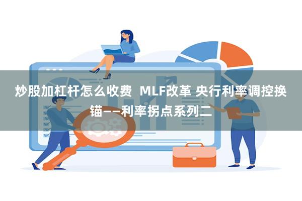 炒股加杠杆怎么收费  MLF改革 央行利率调控换锚——利率拐点系列二