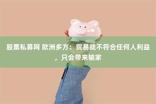 股票私募网 欧洲多方：贸易战不符合任何人利益，只会带来输家